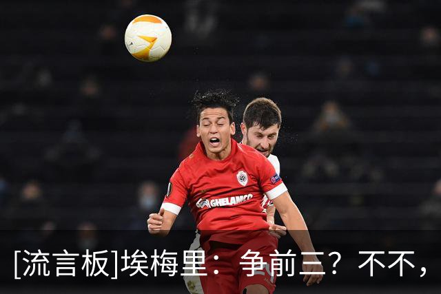 [流言板]埃梅里：争前三？不不，我们根本不是前四的有力竞争者